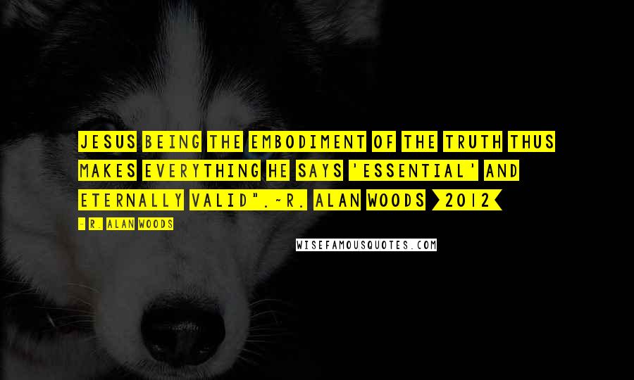 R. Alan Woods Quotes: Jesus being the embodiment of the Truth thus makes everything He says 'essential' and Eternally valid".~R. Alan Woods [2012]