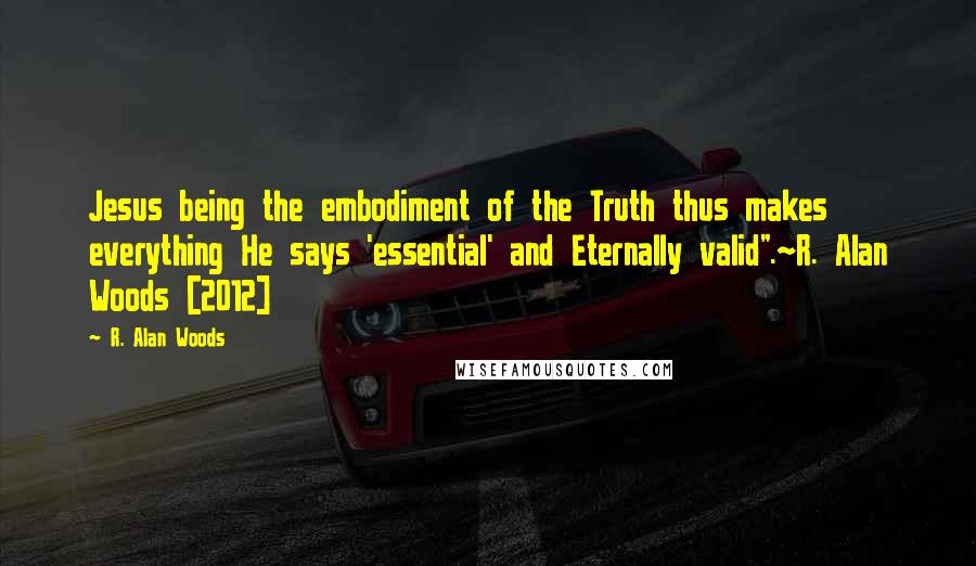 R. Alan Woods Quotes: Jesus being the embodiment of the Truth thus makes everything He says 'essential' and Eternally valid".~R. Alan Woods [2012]