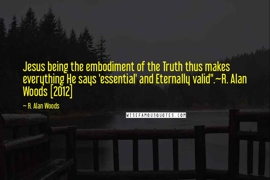 R. Alan Woods Quotes: Jesus being the embodiment of the Truth thus makes everything He says 'essential' and Eternally valid".~R. Alan Woods [2012]