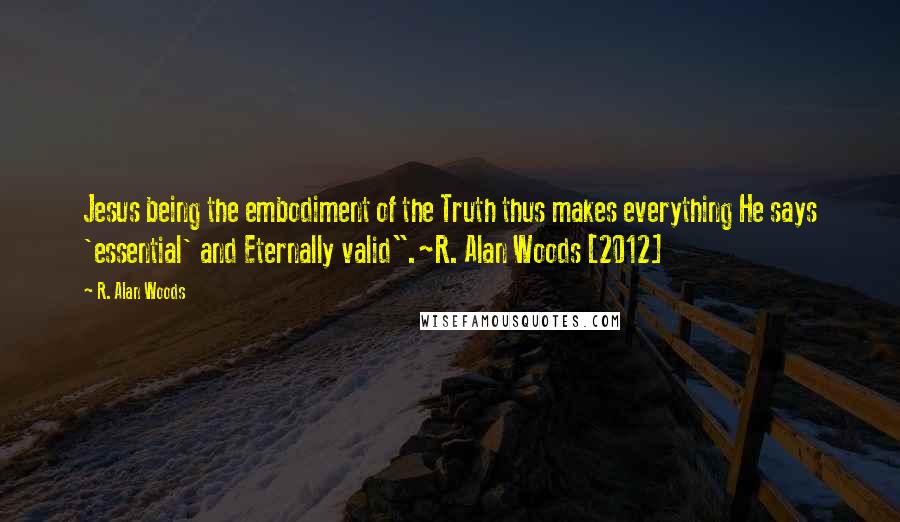 R. Alan Woods Quotes: Jesus being the embodiment of the Truth thus makes everything He says 'essential' and Eternally valid".~R. Alan Woods [2012]