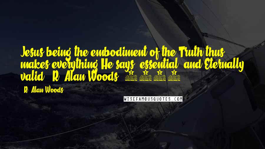 R. Alan Woods Quotes: Jesus being the embodiment of the Truth thus makes everything He says 'essential' and Eternally valid".~R. Alan Woods [2012]