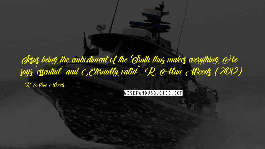 R. Alan Woods Quotes: Jesus being the embodiment of the Truth thus makes everything He says 'essential' and Eternally valid".~R. Alan Woods [2012]