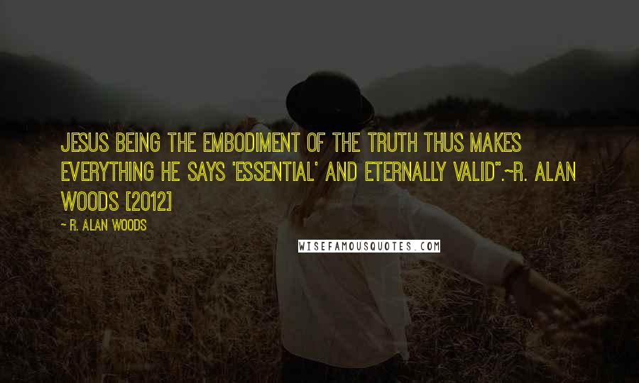 R. Alan Woods Quotes: Jesus being the embodiment of the Truth thus makes everything He says 'essential' and Eternally valid".~R. Alan Woods [2012]