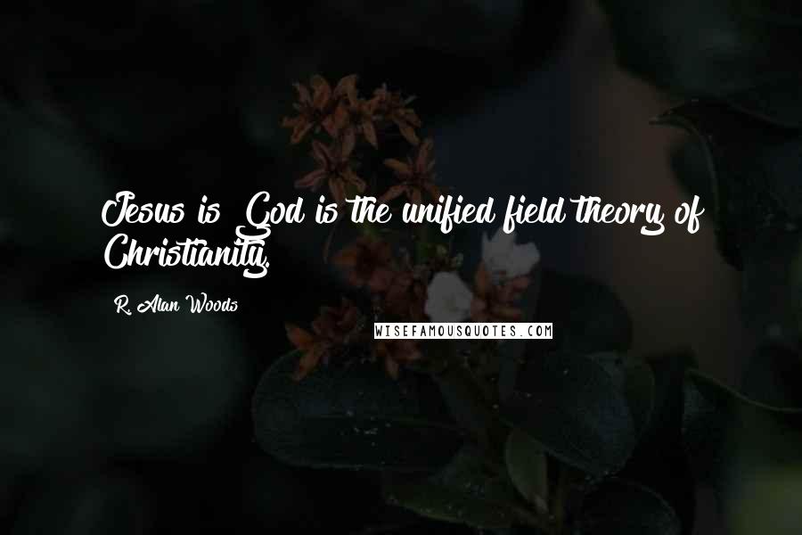 R. Alan Woods Quotes: Jesus is God is the unified field theory of Christianity.