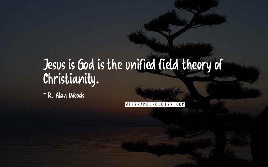 R. Alan Woods Quotes: Jesus is God is the unified field theory of Christianity.