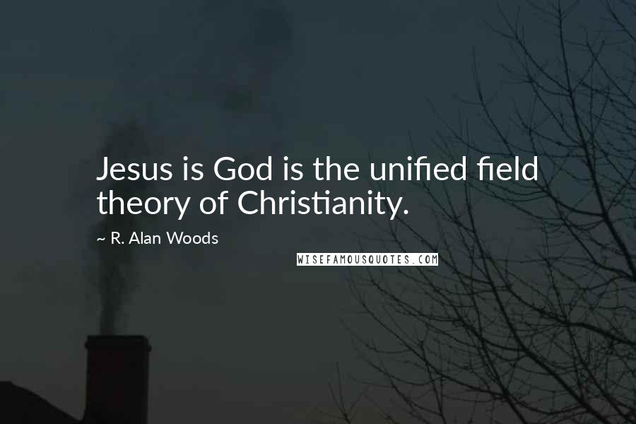 R. Alan Woods Quotes: Jesus is God is the unified field theory of Christianity.