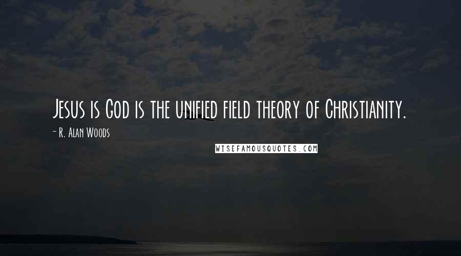 R. Alan Woods Quotes: Jesus is God is the unified field theory of Christianity.