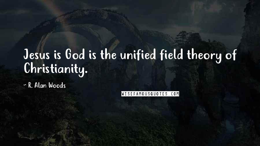 R. Alan Woods Quotes: Jesus is God is the unified field theory of Christianity.