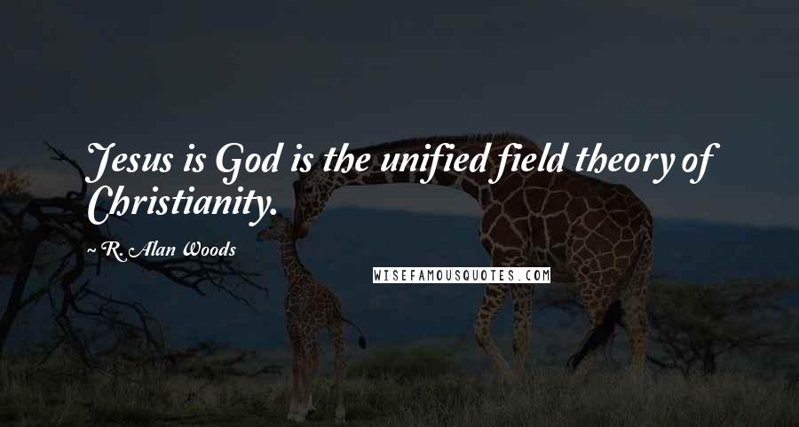 R. Alan Woods Quotes: Jesus is God is the unified field theory of Christianity.
