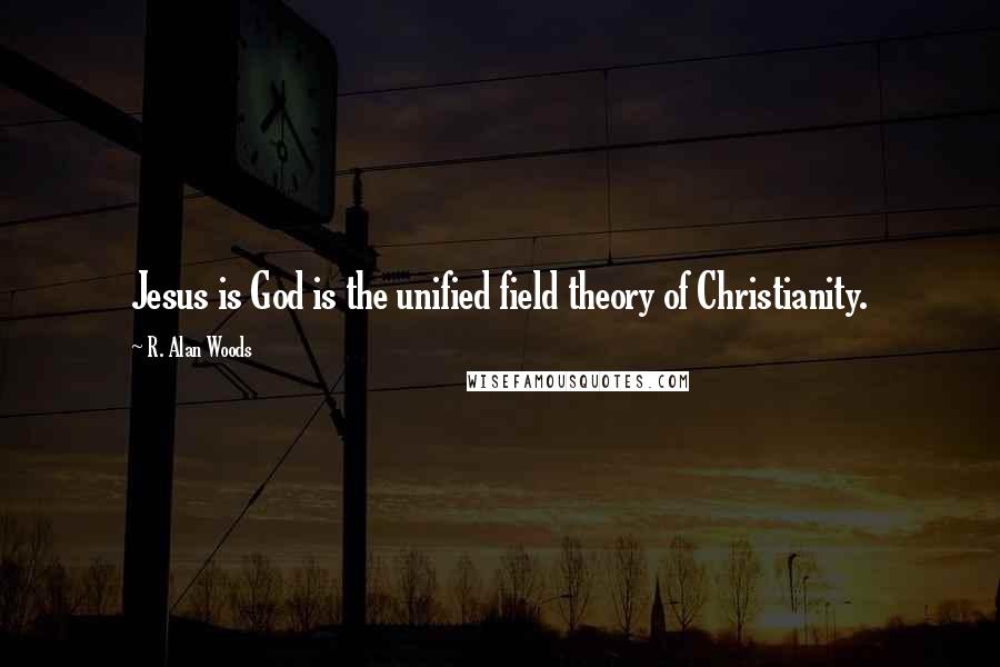 R. Alan Woods Quotes: Jesus is God is the unified field theory of Christianity.