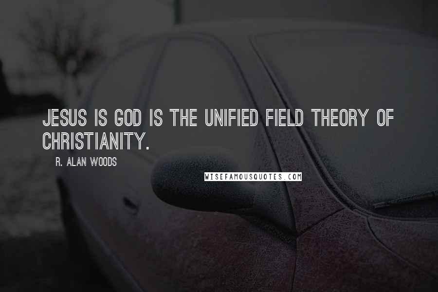 R. Alan Woods Quotes: Jesus is God is the unified field theory of Christianity.