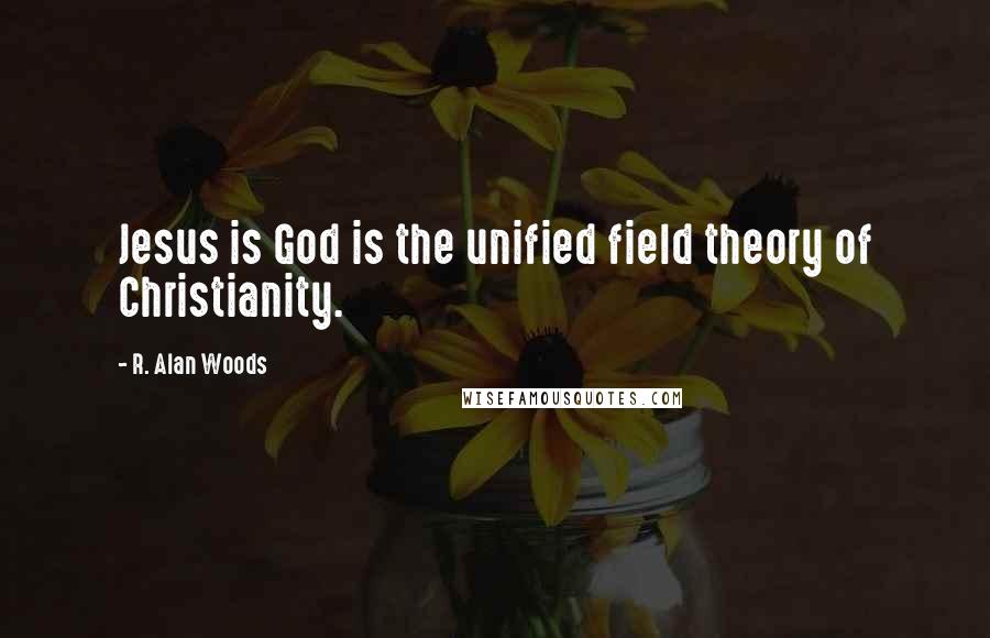 R. Alan Woods Quotes: Jesus is God is the unified field theory of Christianity.