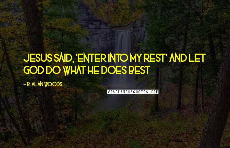 R. Alan Woods Quotes: Jesus said, 'Enter into My rest' and let God do what He does best