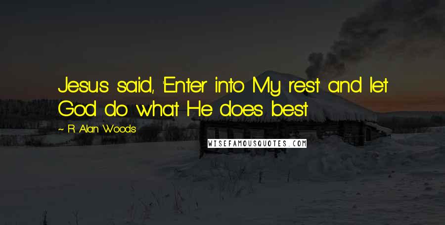 R. Alan Woods Quotes: Jesus said, 'Enter into My rest' and let God do what He does best