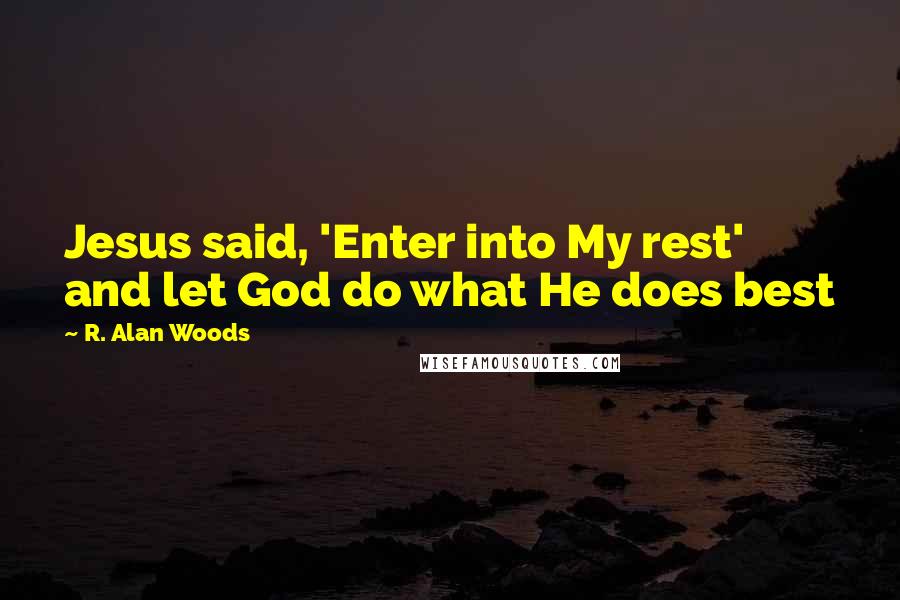 R. Alan Woods Quotes: Jesus said, 'Enter into My rest' and let God do what He does best