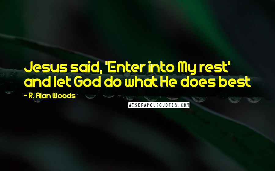 R. Alan Woods Quotes: Jesus said, 'Enter into My rest' and let God do what He does best