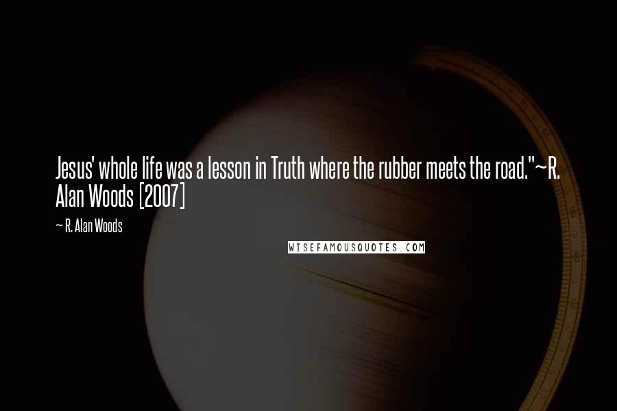 R. Alan Woods Quotes: Jesus' whole life was a lesson in Truth where the rubber meets the road."~R. Alan Woods [2007]