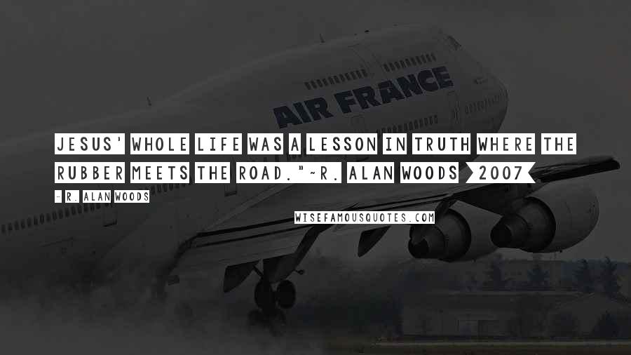 R. Alan Woods Quotes: Jesus' whole life was a lesson in Truth where the rubber meets the road."~R. Alan Woods [2007]