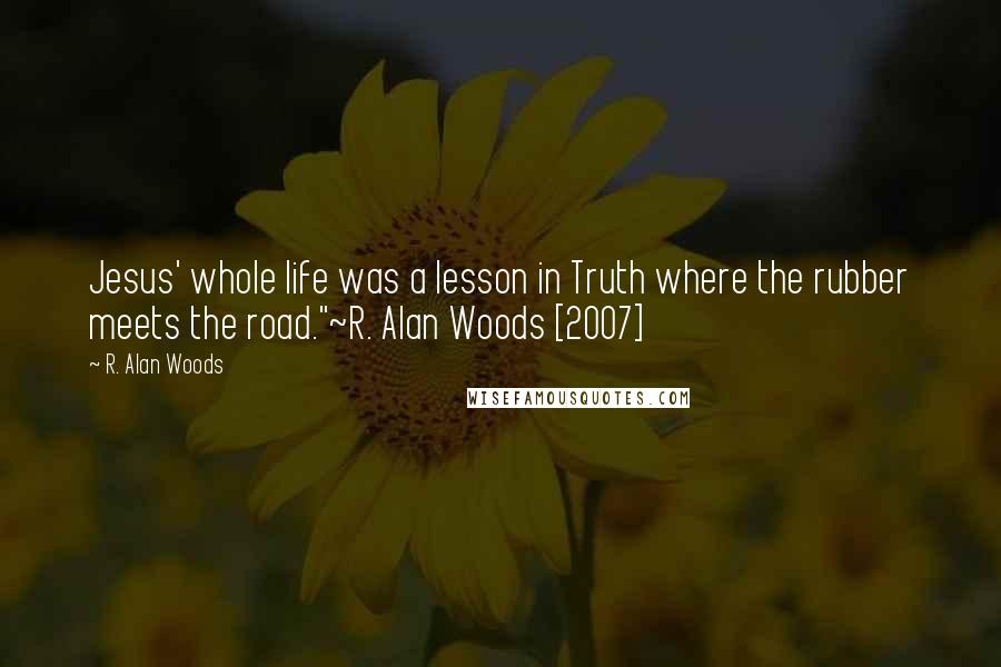 R. Alan Woods Quotes: Jesus' whole life was a lesson in Truth where the rubber meets the road."~R. Alan Woods [2007]