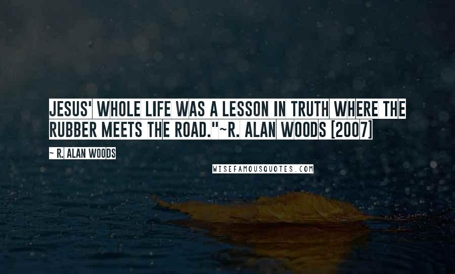 R. Alan Woods Quotes: Jesus' whole life was a lesson in Truth where the rubber meets the road."~R. Alan Woods [2007]