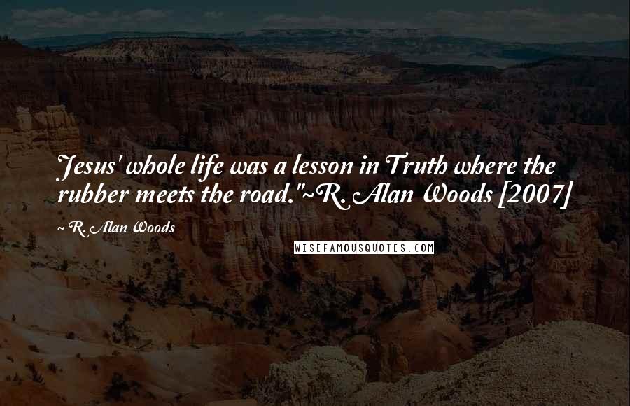 R. Alan Woods Quotes: Jesus' whole life was a lesson in Truth where the rubber meets the road."~R. Alan Woods [2007]