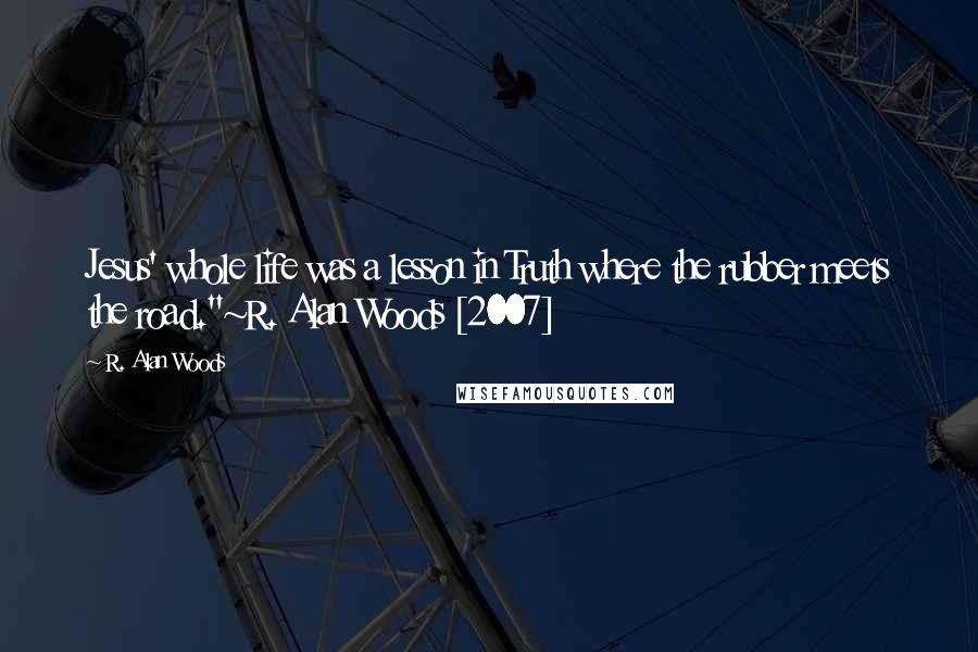 R. Alan Woods Quotes: Jesus' whole life was a lesson in Truth where the rubber meets the road."~R. Alan Woods [2007]