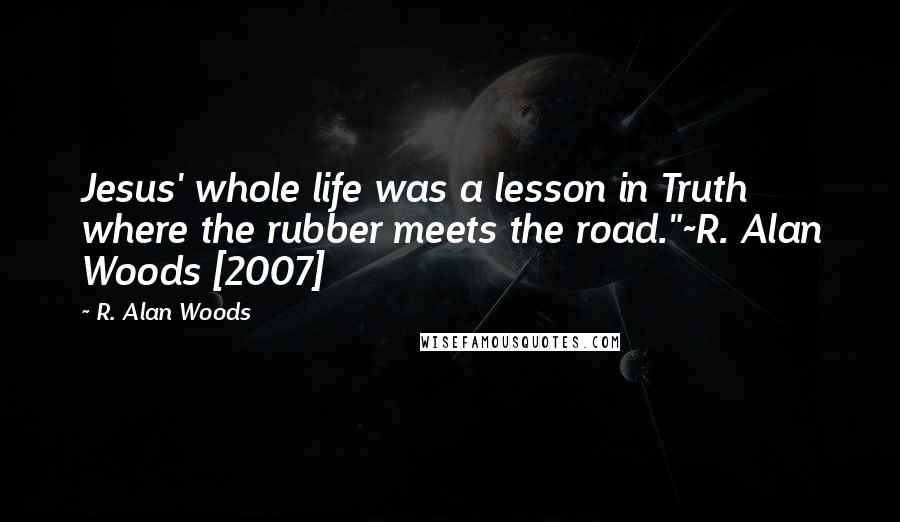 R. Alan Woods Quotes: Jesus' whole life was a lesson in Truth where the rubber meets the road."~R. Alan Woods [2007]
