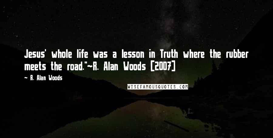 R. Alan Woods Quotes: Jesus' whole life was a lesson in Truth where the rubber meets the road."~R. Alan Woods [2007]