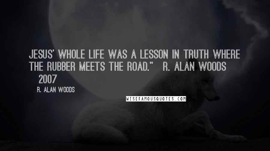 R. Alan Woods Quotes: Jesus' whole life was a lesson in Truth where the rubber meets the road."~R. Alan Woods [2007]