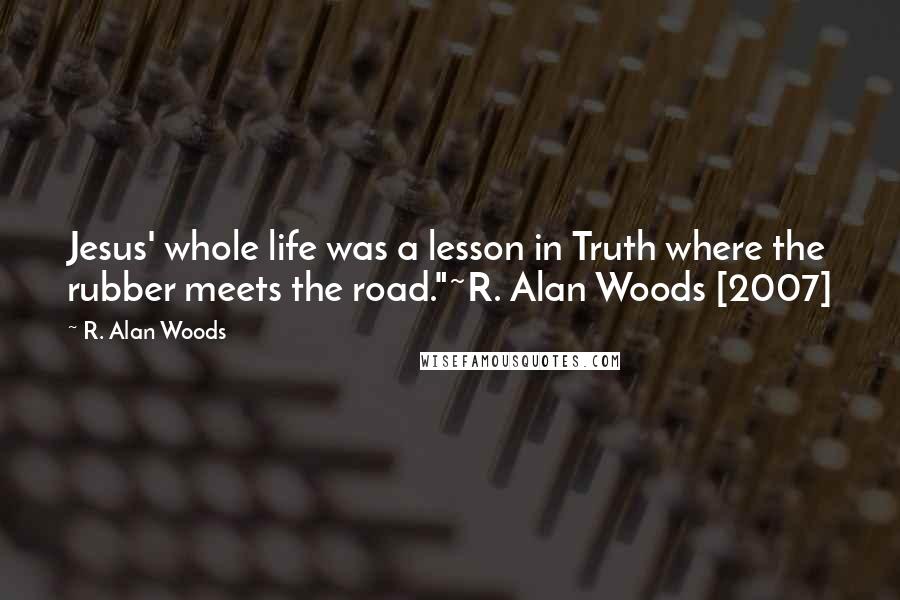 R. Alan Woods Quotes: Jesus' whole life was a lesson in Truth where the rubber meets the road."~R. Alan Woods [2007]