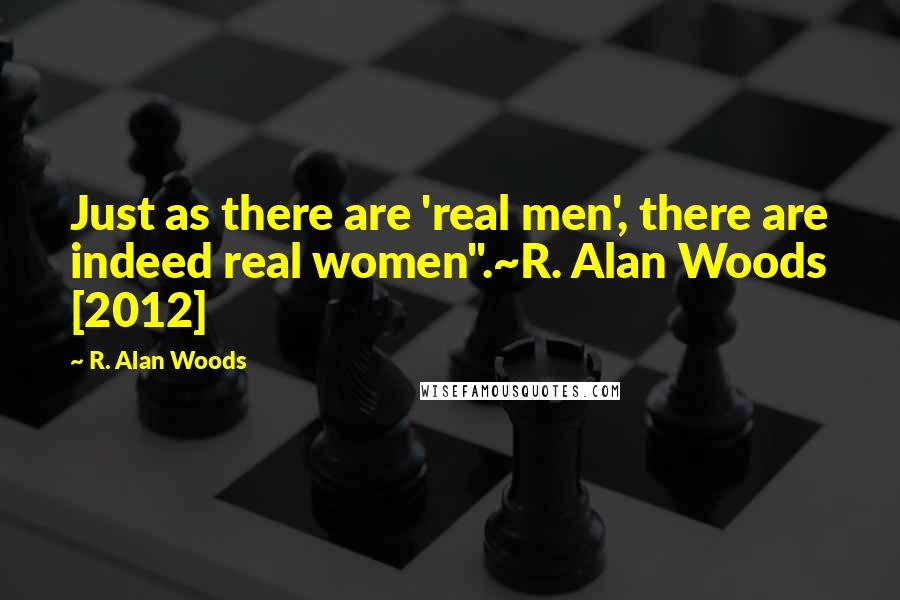 R. Alan Woods Quotes: Just as there are 'real men', there are indeed real women".~R. Alan Woods [2012]