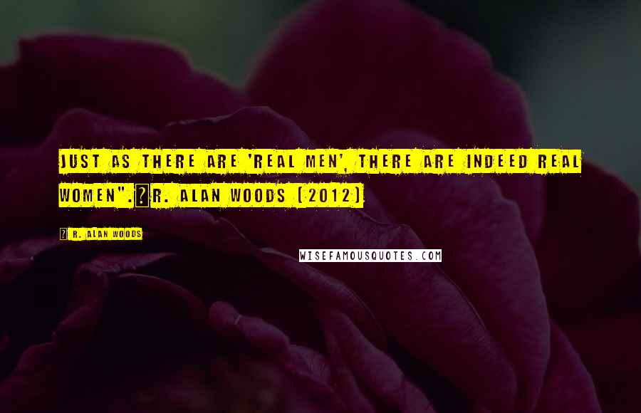 R. Alan Woods Quotes: Just as there are 'real men', there are indeed real women".~R. Alan Woods [2012]