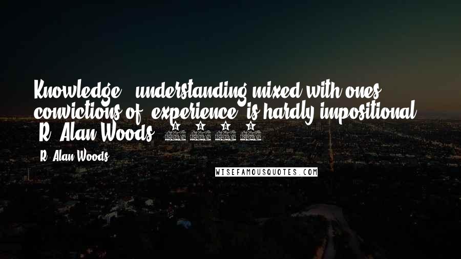 R. Alan Woods Quotes: Knowledge & understanding mixed with ones convictions of 'experience' is hardly impositional". ~R. Alan Woods [2012]