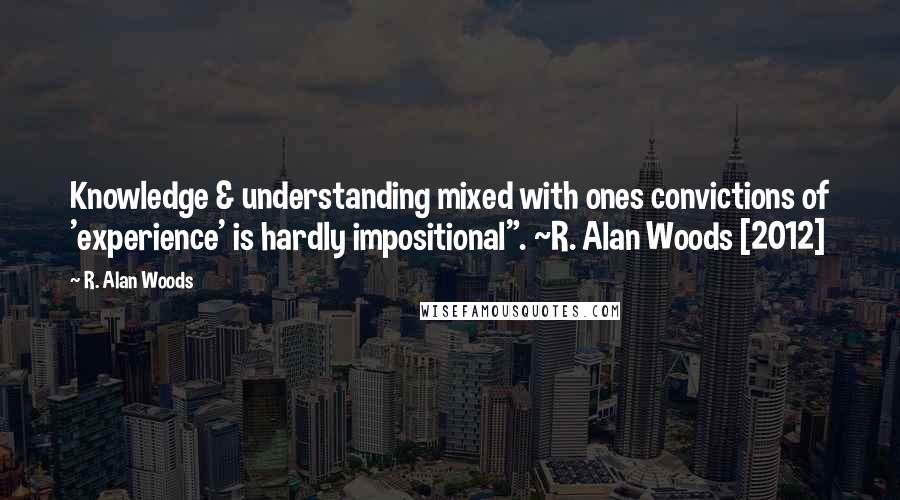 R. Alan Woods Quotes: Knowledge & understanding mixed with ones convictions of 'experience' is hardly impositional". ~R. Alan Woods [2012]