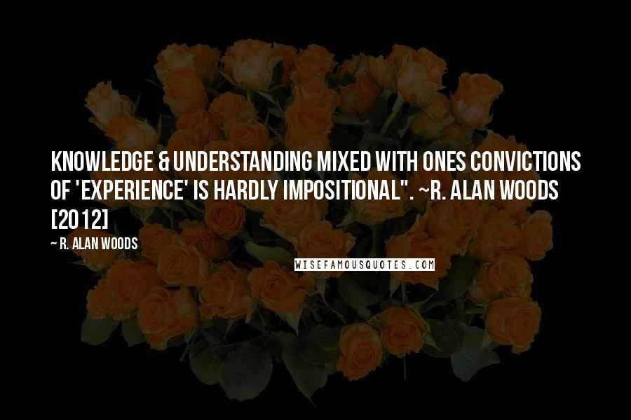 R. Alan Woods Quotes: Knowledge & understanding mixed with ones convictions of 'experience' is hardly impositional". ~R. Alan Woods [2012]