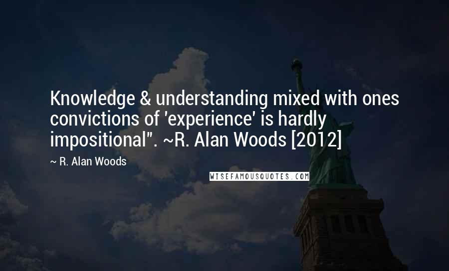 R. Alan Woods Quotes: Knowledge & understanding mixed with ones convictions of 'experience' is hardly impositional". ~R. Alan Woods [2012]