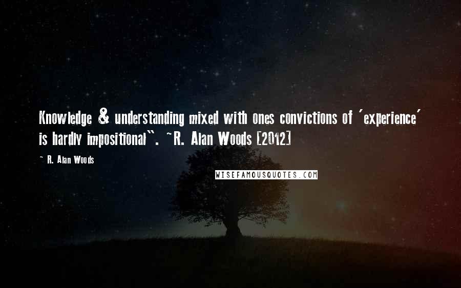 R. Alan Woods Quotes: Knowledge & understanding mixed with ones convictions of 'experience' is hardly impositional". ~R. Alan Woods [2012]