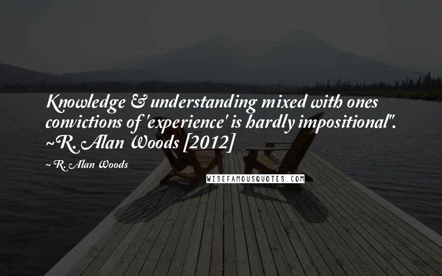 R. Alan Woods Quotes: Knowledge & understanding mixed with ones convictions of 'experience' is hardly impositional". ~R. Alan Woods [2012]