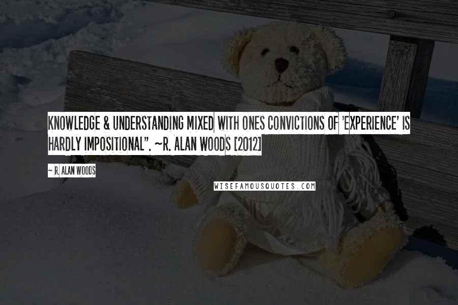 R. Alan Woods Quotes: Knowledge & understanding mixed with ones convictions of 'experience' is hardly impositional". ~R. Alan Woods [2012]