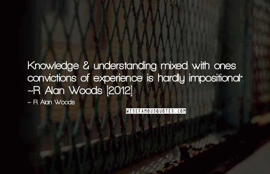 R. Alan Woods Quotes: Knowledge & understanding mixed with ones convictions of 'experience' is hardly impositional". ~R. Alan Woods [2012]