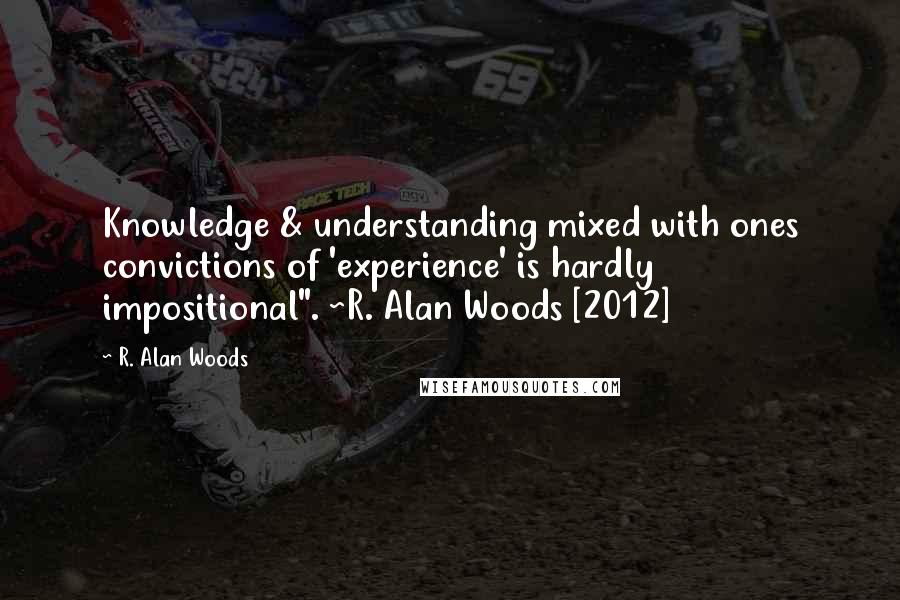 R. Alan Woods Quotes: Knowledge & understanding mixed with ones convictions of 'experience' is hardly impositional". ~R. Alan Woods [2012]