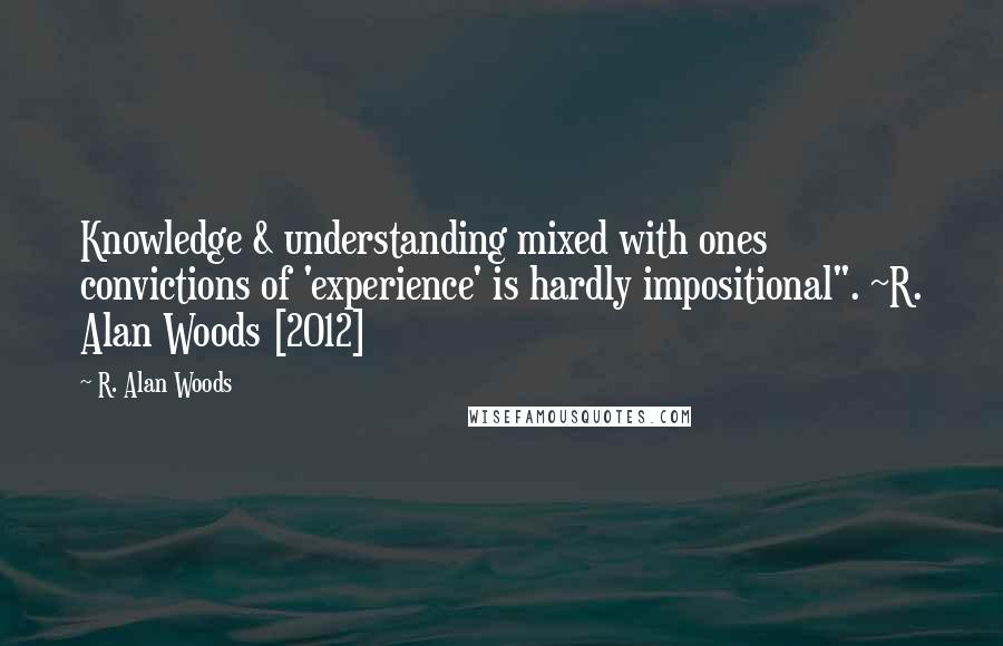 R. Alan Woods Quotes: Knowledge & understanding mixed with ones convictions of 'experience' is hardly impositional". ~R. Alan Woods [2012]