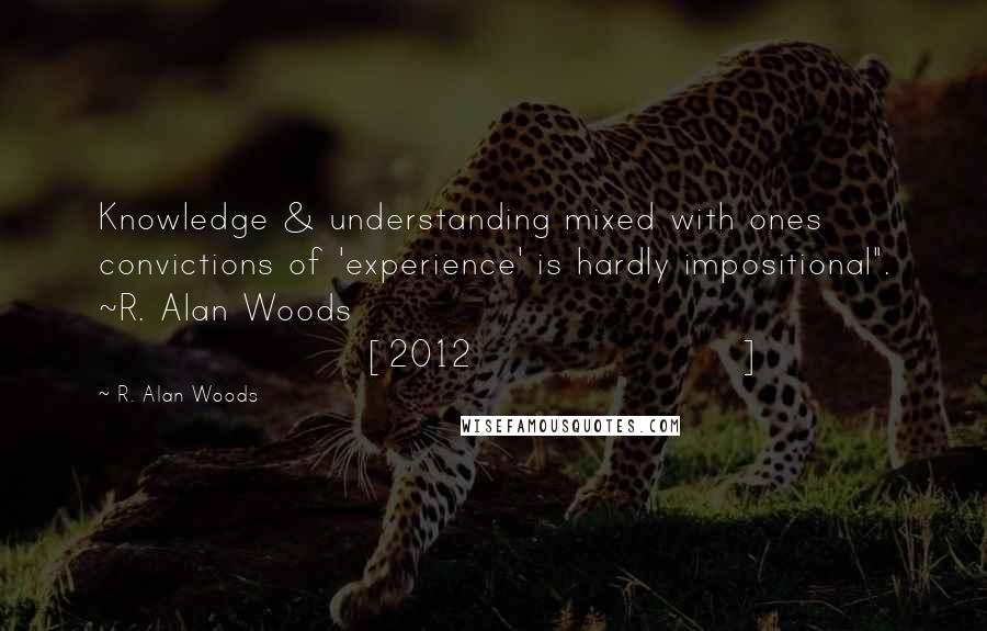 R. Alan Woods Quotes: Knowledge & understanding mixed with ones convictions of 'experience' is hardly impositional". ~R. Alan Woods [2012]