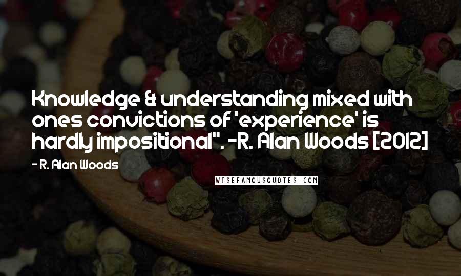 R. Alan Woods Quotes: Knowledge & understanding mixed with ones convictions of 'experience' is hardly impositional". ~R. Alan Woods [2012]