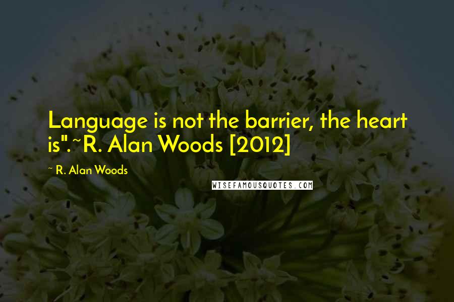 R. Alan Woods Quotes: Language is not the barrier, the heart is".~R. Alan Woods [2012]