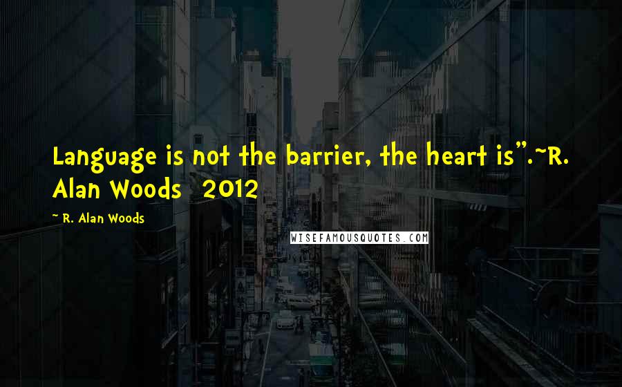 R. Alan Woods Quotes: Language is not the barrier, the heart is".~R. Alan Woods [2012]
