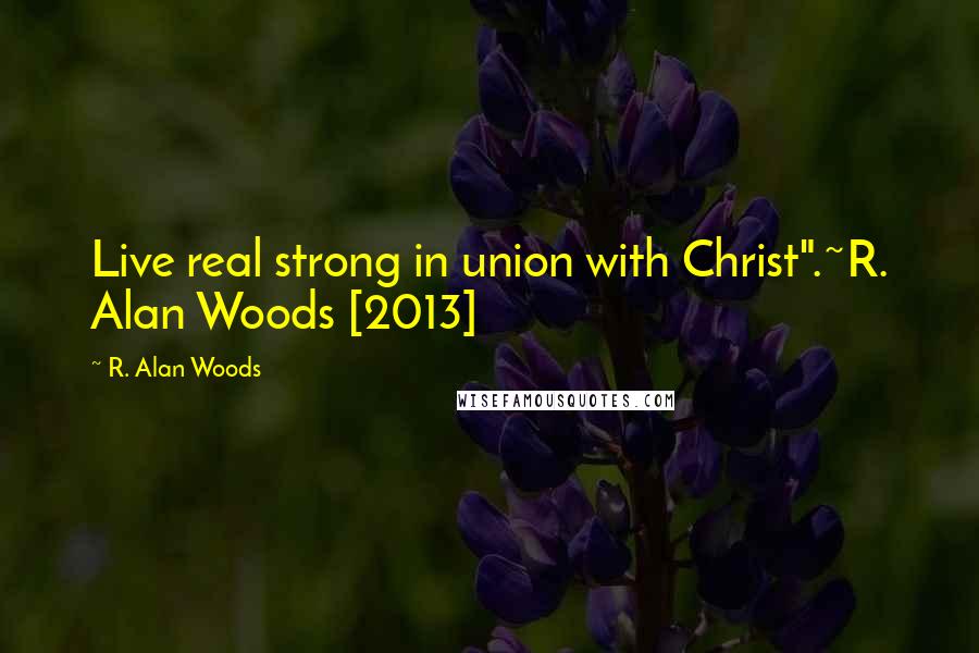 R. Alan Woods Quotes: Live real strong in union with Christ".~R. Alan Woods [2013]