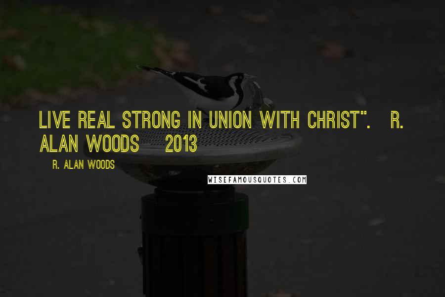 R. Alan Woods Quotes: Live real strong in union with Christ".~R. Alan Woods [2013]