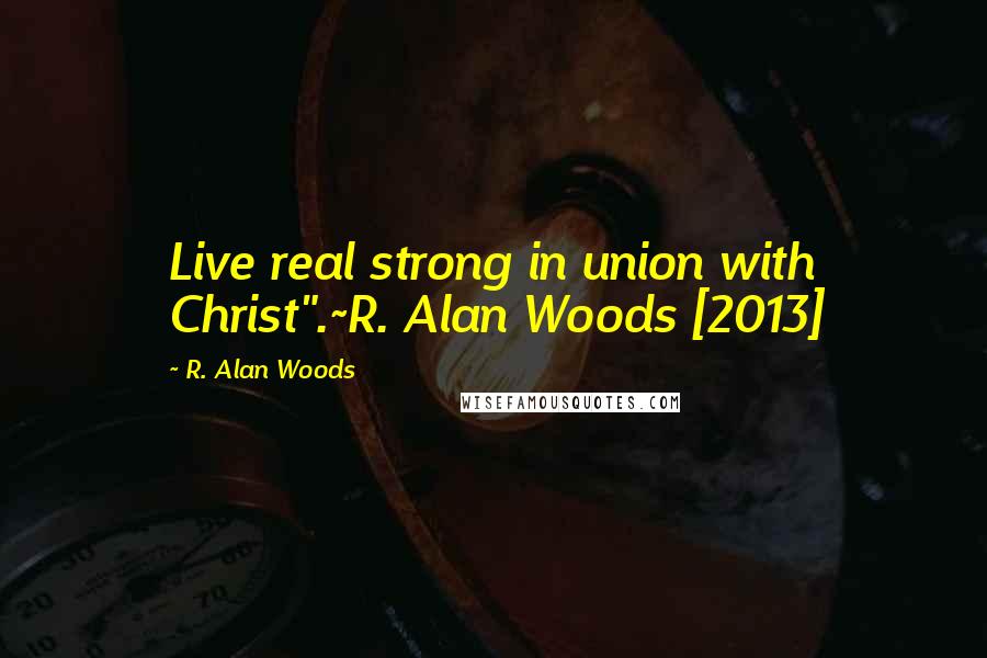 R. Alan Woods Quotes: Live real strong in union with Christ".~R. Alan Woods [2013]