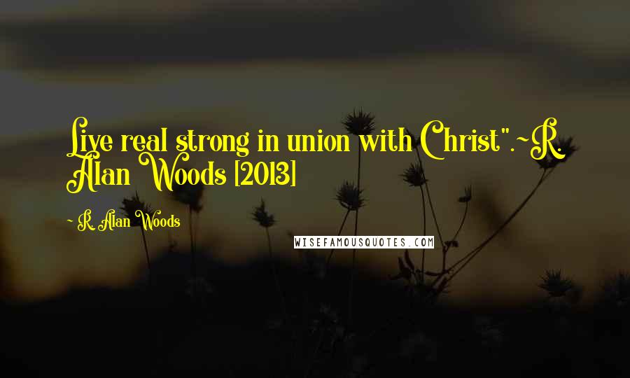 R. Alan Woods Quotes: Live real strong in union with Christ".~R. Alan Woods [2013]